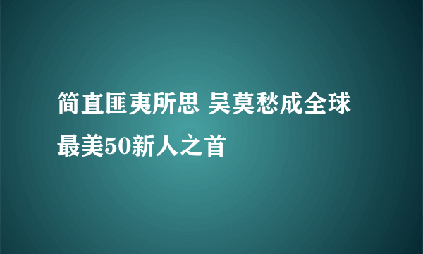 简直匪夷所思 吴莫愁成全球最美50新人之首