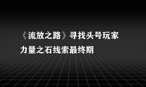 《流放之路》寻找头号玩家 力量之石线索最终期