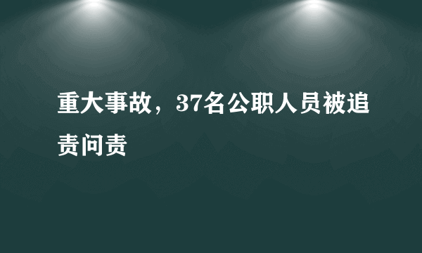 重大事故，37名公职人员被追责问责