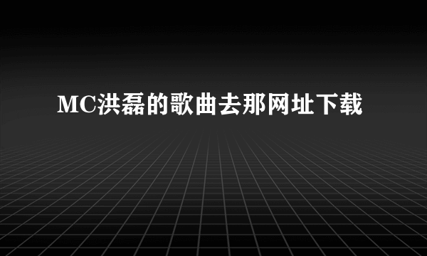 MC洪磊的歌曲去那网址下载