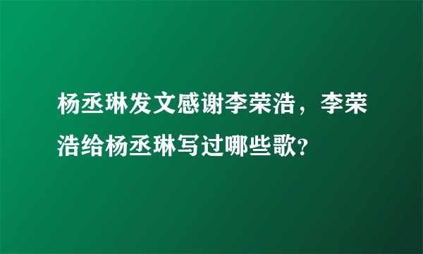 杨丞琳发文感谢李荣浩，李荣浩给杨丞琳写过哪些歌？