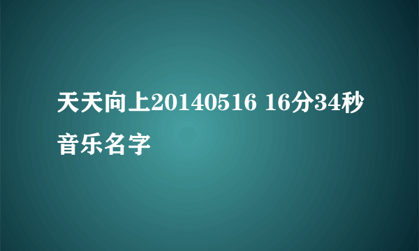 天天向上20140516 16分34秒音乐名字