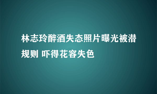 林志玲醉酒失态照片曝光被潜规则 吓得花容失色