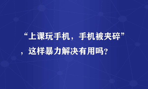 “上课玩手机，手机被夹碎”，这样暴力解决有用吗？