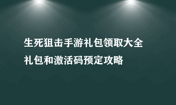 生死狙击手游礼包领取大全 礼包和激活码预定攻略