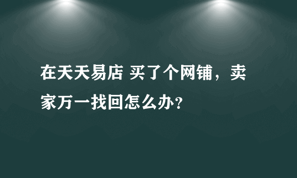 在天天易店 买了个网铺，卖家万一找回怎么办？