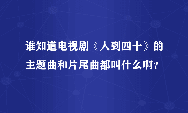 谁知道电视剧《人到四十》的主题曲和片尾曲都叫什么啊？