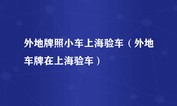 外地牌照小车上海验车（外地车牌在上海验车）