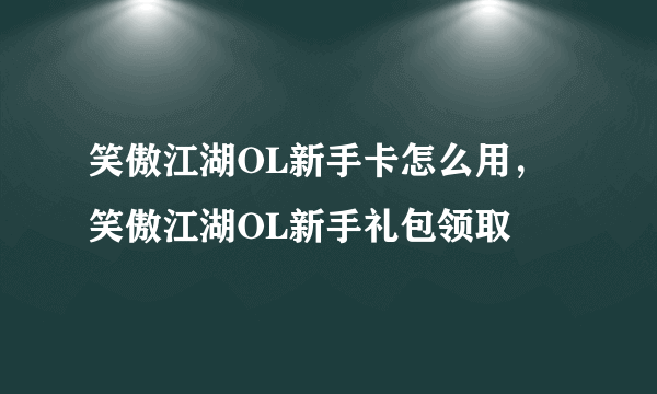 笑傲江湖OL新手卡怎么用，笑傲江湖OL新手礼包领取