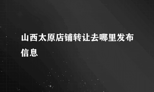 山西太原店铺转让去哪里发布信息