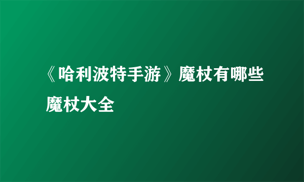 《哈利波特手游》魔杖有哪些 魔杖大全