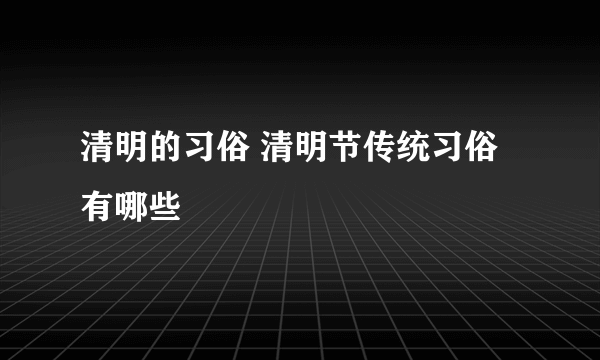 清明的习俗 清明节传统习俗有哪些