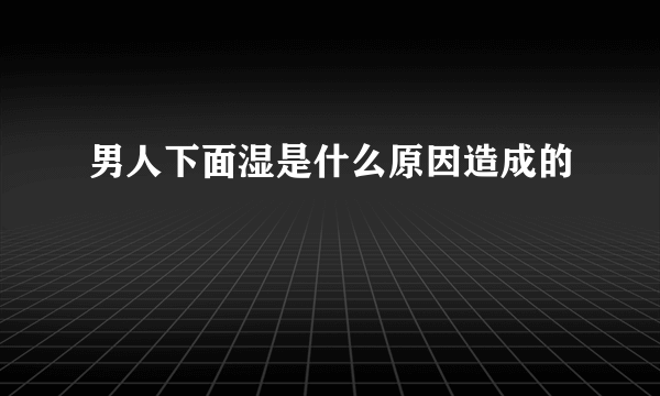 男人下面湿是什么原因造成的