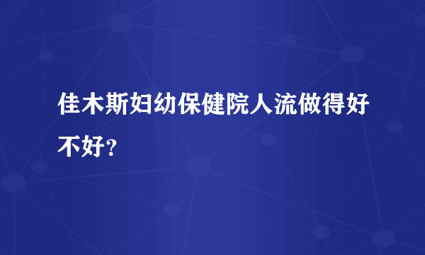 佳木斯妇幼保健院人流做得好不好？