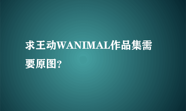 求王动WANIMAL作品集需要原图？