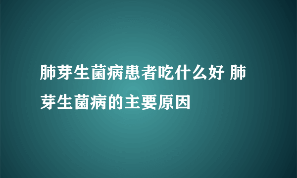 肺芽生菌病患者吃什么好 肺芽生菌病的主要原因