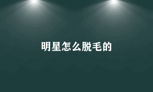 明星怎么脱毛的