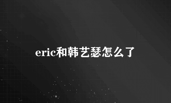 eric和韩艺瑟怎么了