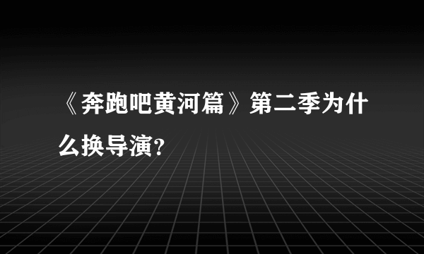 《奔跑吧黄河篇》第二季为什么换导演？