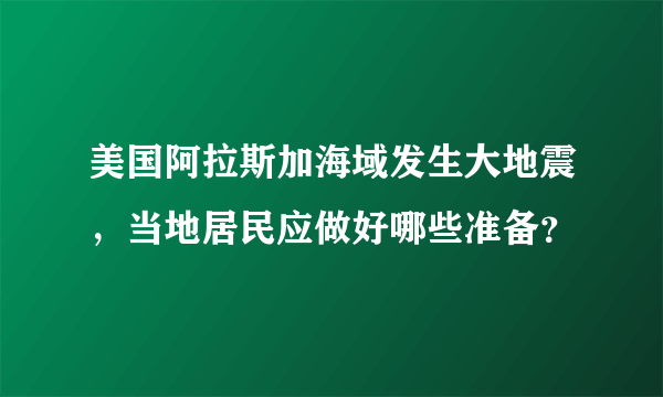 美国阿拉斯加海域发生大地震，当地居民应做好哪些准备？