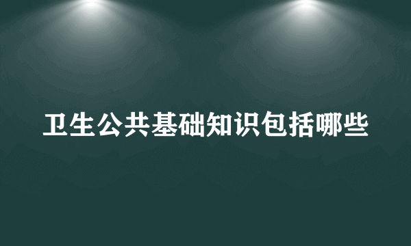 卫生公共基础知识包括哪些