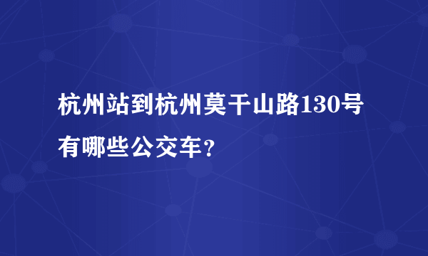 杭州站到杭州莫干山路130号有哪些公交车？