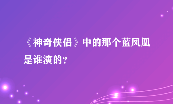 《神奇侠侣》中的那个蓝凤凰是谁演的？