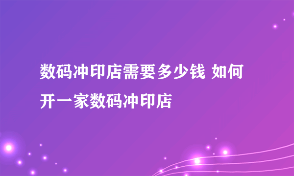 数码冲印店需要多少钱 如何开一家数码冲印店