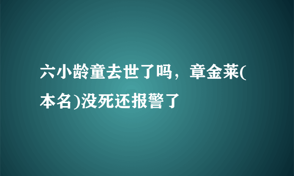 六小龄童去世了吗，章金莱(本名)没死还报警了 