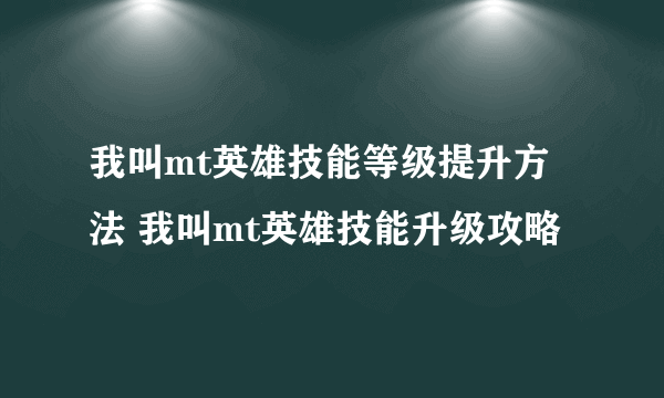 我叫mt英雄技能等级提升方法 我叫mt英雄技能升级攻略