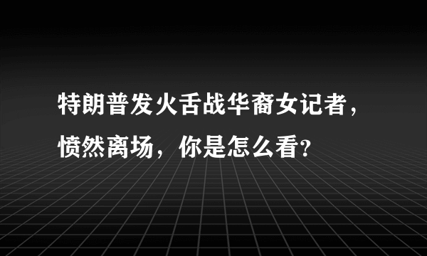 特朗普发火舌战华裔女记者，愤然离场，你是怎么看？