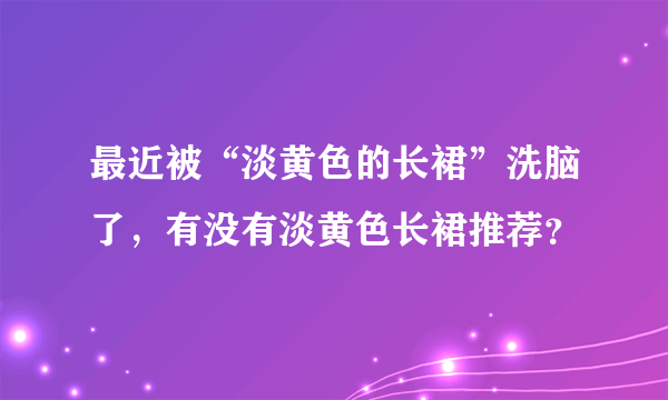 最近被“淡黄色的长裙”洗脑了，有没有淡黄色长裙推荐？