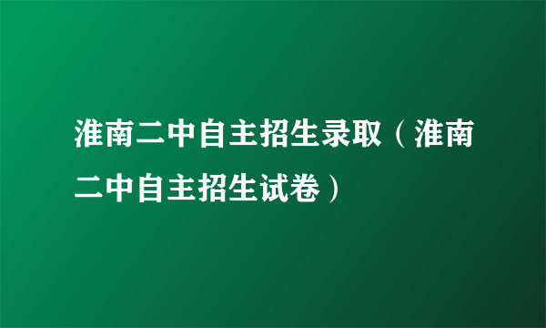 淮南二中自主招生录取（淮南二中自主招生试卷）