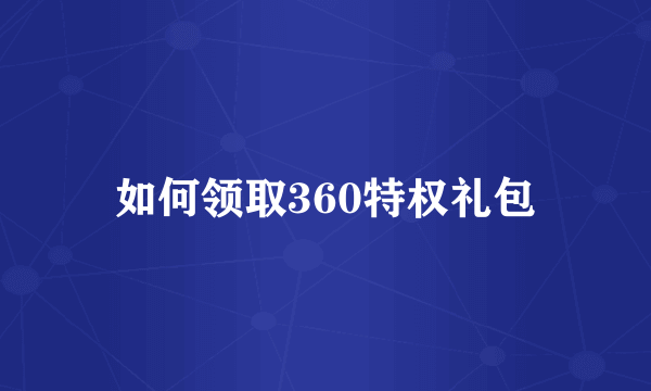 如何领取360特权礼包