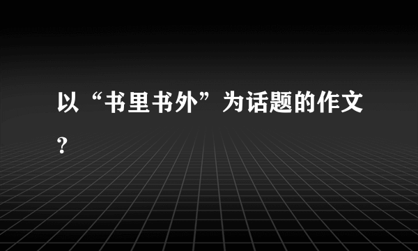 以“书里书外”为话题的作文？