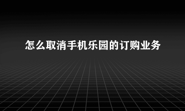 怎么取消手机乐园的订购业务