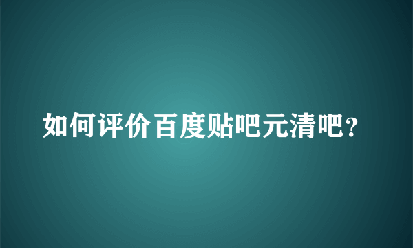 如何评价百度贴吧元清吧？