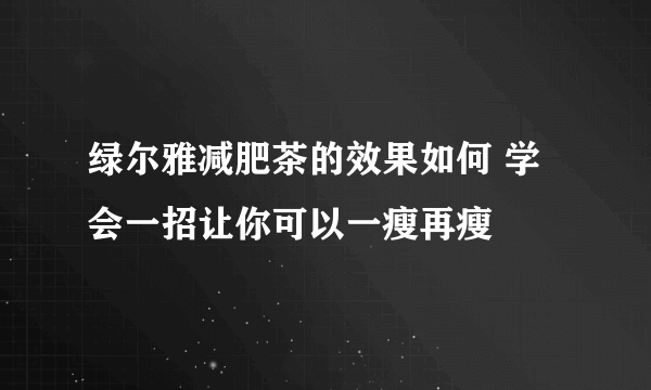 绿尔雅减肥茶的效果如何 学会一招让你可以一瘦再瘦