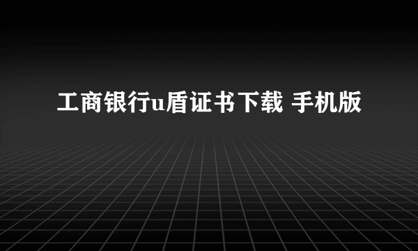 工商银行u盾证书下载 手机版