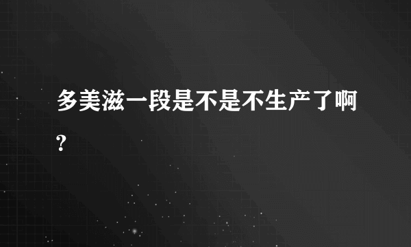 多美滋一段是不是不生产了啊？