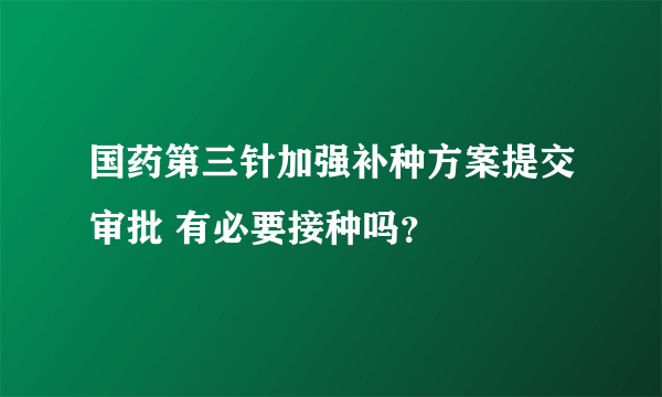 国药第三针加强补种方案提交审批 有必要接种吗？