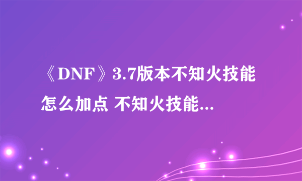 《DNF》3.7版本不知火技能怎么加点 不知火技能加点攻略