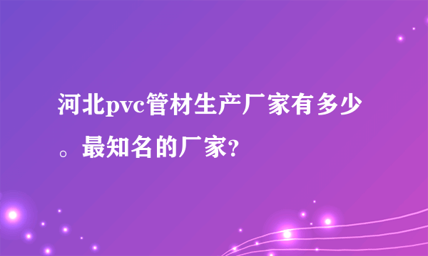 河北pvc管材生产厂家有多少。最知名的厂家？