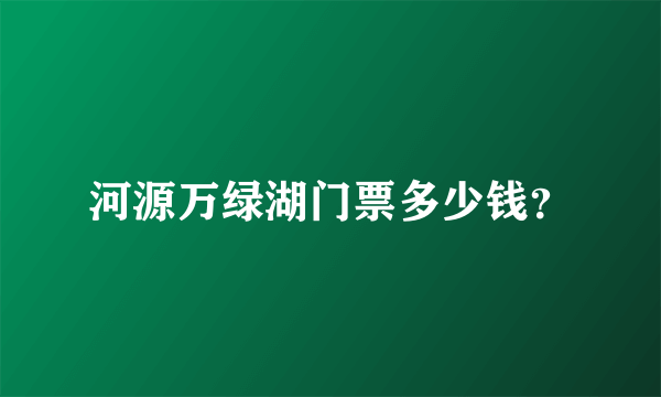 河源万绿湖门票多少钱？