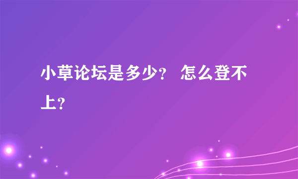 小草论坛是多少？ 怎么登不上？