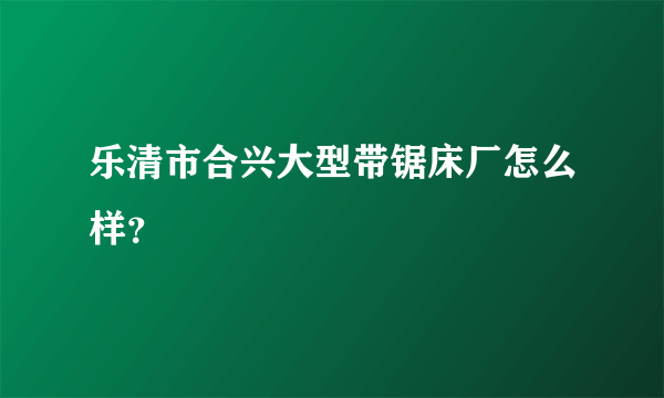 乐清市合兴大型带锯床厂怎么样？