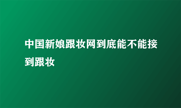 中国新娘跟妆网到底能不能接到跟妆