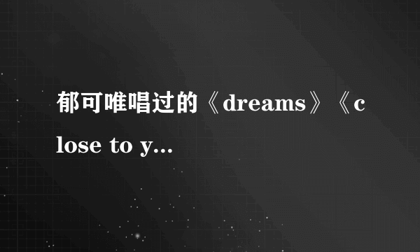 郁可唯唱过的《dreams》《close to you》《十字街头》《如果云知道》的歌词