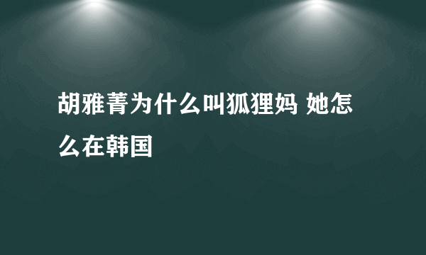 胡雅菁为什么叫狐狸妈 她怎么在韩国