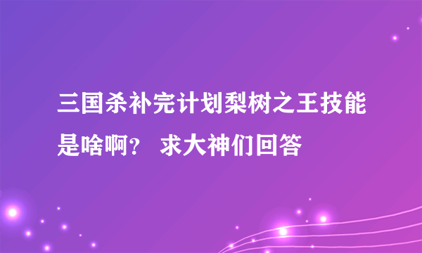 三国杀补完计划梨树之王技能是啥啊？ 求大神们回答